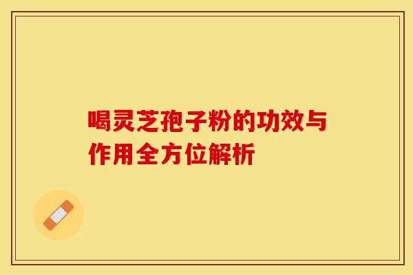 喝灵芝孢子粉的功效与作用全方位解析
