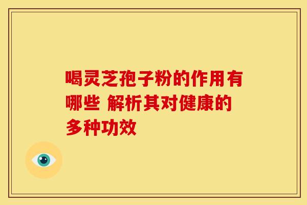 喝灵芝孢子粉的作用有哪些 解析其对健康的多种功效
