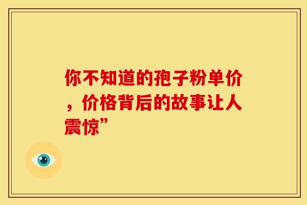 你不知道的孢子粉单价，价格背后的故事让人震惊”