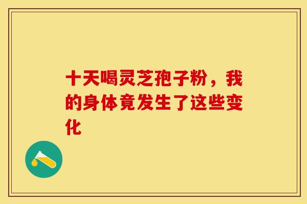 十天喝灵芝孢子粉，我的身体竟发生了这些变化