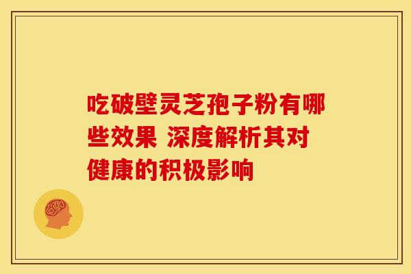 吃破壁灵芝孢子粉有哪些效果 深度解析其对健康的积极影响