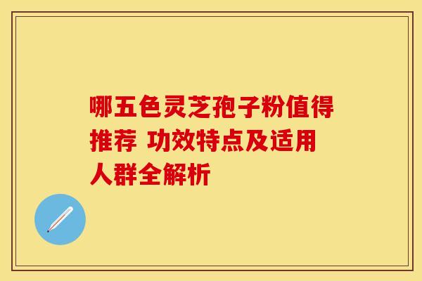 哪五色灵芝孢子粉值得推荐 功效特点及适用人群全解析