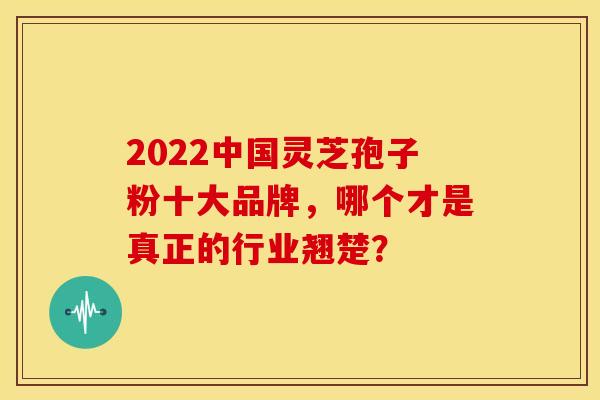 2022中国灵芝孢子粉十大品牌，哪个才是真正的行业翘楚？