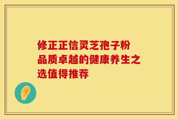 修正正信灵芝孢子粉 品质卓越的健康养生之选值得推荐