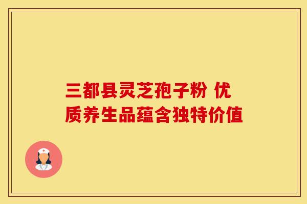 三都县灵芝孢子粉 优质养生品蕴含独特价值