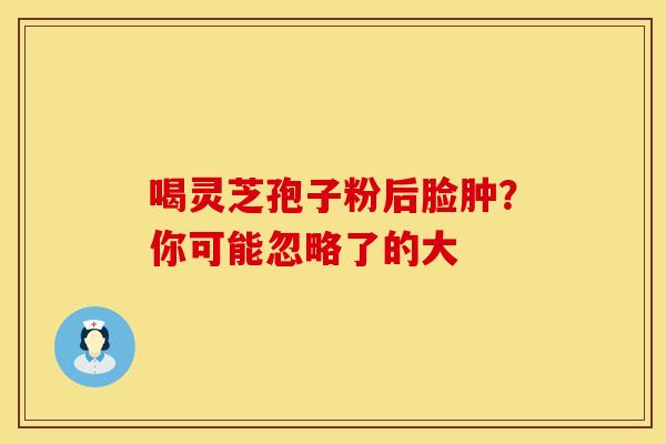 喝灵芝孢子粉后脸肿？你可能忽略了的大