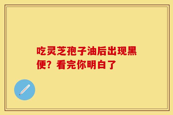 吃灵芝孢子油后出现黑便？看完你明白了