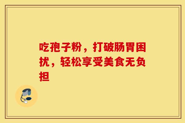 吃孢子粉，打破肠胃困扰，轻松享受美食无负担