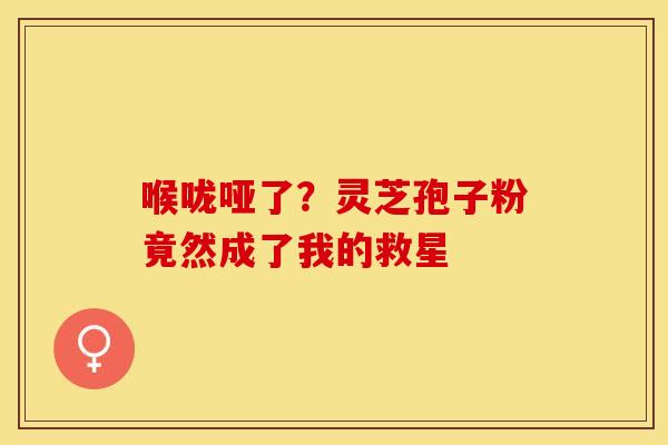 喉咙哑了？灵芝孢子粉竟然成了我的救星