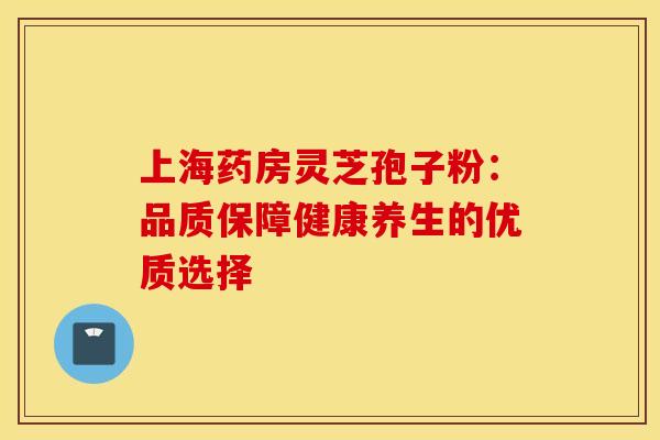 上海药房灵芝孢子粉：品质保障健康养生的优质选择