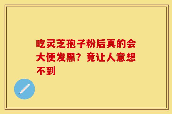 吃灵芝孢子粉后真的会大便发黑？竟让人意想不到