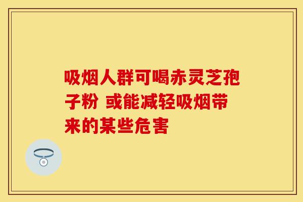 吸烟人群可喝赤灵芝孢子粉 或能减轻吸烟带来的某些危害