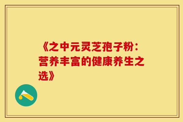 《之中元灵芝孢子粉：营养丰富的健康养生之选》