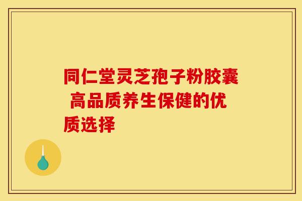 同仁堂灵芝孢子粉胶囊 高品质养生保健的优质选择