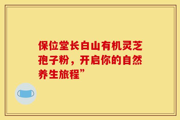 保位堂长白山有机灵芝孢子粉，开启你的自然养生旅程”