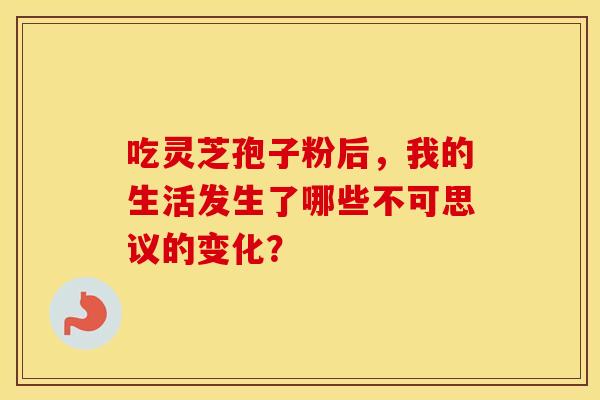 吃灵芝孢子粉后，我的生活发生了哪些不可思议的变化？