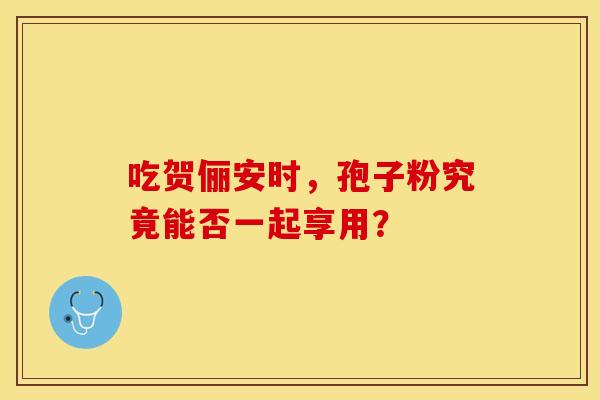 吃贺俪安时,孢子粉究竟能否一起享用? 吃贺俪安时,孢子粉究竟能否一起享用?
