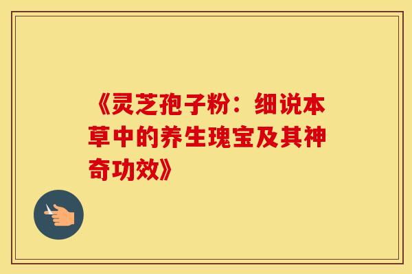 《灵芝孢子粉：细说本草中的养生瑰宝及其神奇功效》