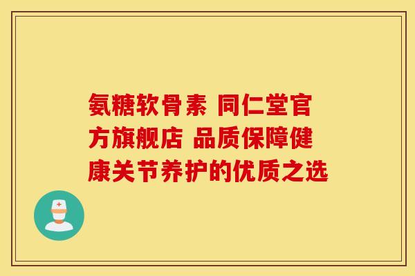 氨糖软骨素 同仁堂官方旗舰店 品质保障健康关节养护的优质之选