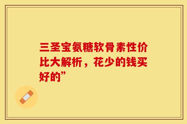 三圣宝氨糖软骨素性价比大解析，花少的钱买好的”
