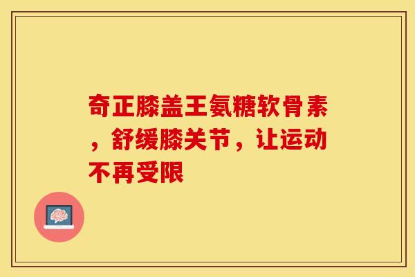 奇正膝盖王氨糖软骨素，舒缓膝关节，让运动不再受限