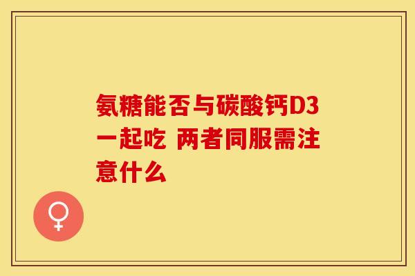 氨糖能否与碳酸钙D3一起吃 两者同服需注意什么