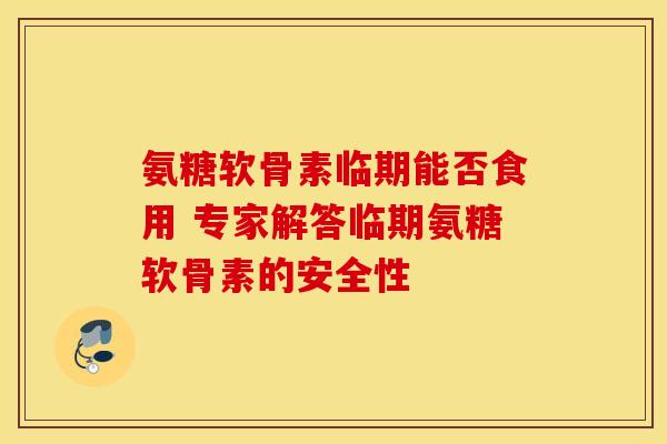 氨糖软骨素临期能否食用 专家解答临期氨糖软骨素的安全性 氨糖软骨素临期能否食用 专家解答临期氨糖软骨素的安全性