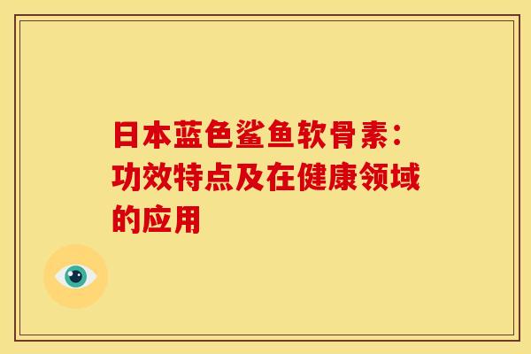 日本蓝色鲨鱼软骨素：功效特点及在健康领域的应用