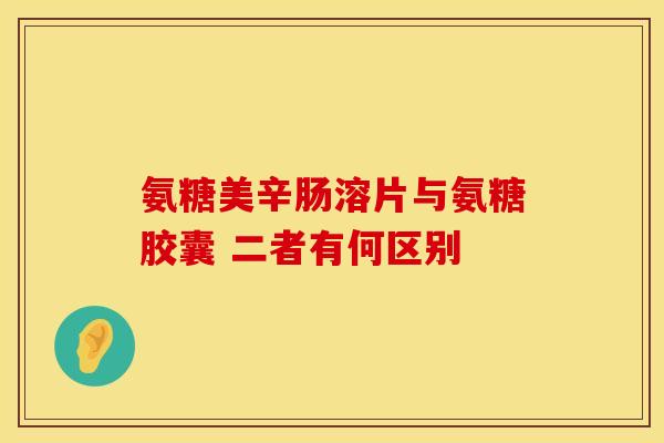 氨糖美辛肠溶片与氨糖胶囊 二者有何区别 氨糖美辛肠溶片与氨糖胶囊 二者有何区别