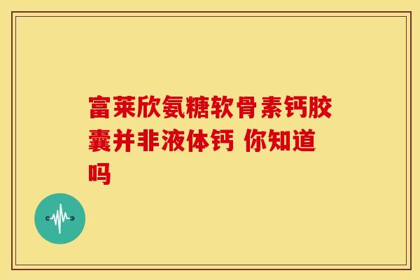 富莱欣氨糖软骨素钙胶囊并非液体钙 你知道吗