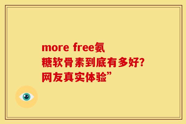 more free氨糖软骨素到底有多好？网友真实体验”