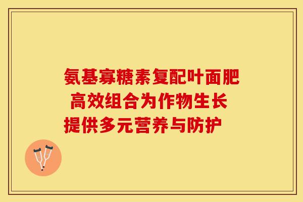 氨基寡糖素复配叶面肥 高效组合为作物生长提供多元营养与防护