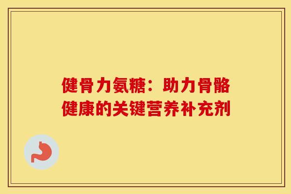 健骨力氨糖：助力骨骼健康的关键营养补充剂