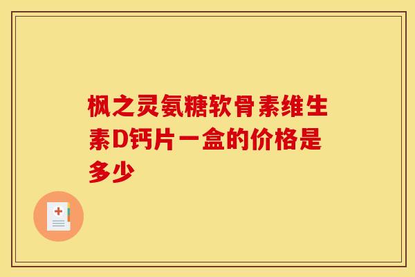 枫之灵氨糖软骨素维生素D钙片一盒的价格是多少 枫之灵氨糖软骨素维生素D钙片一盒的价格是多少