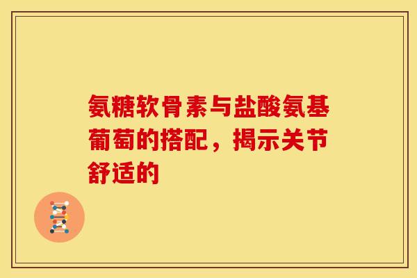 氨糖软骨素与盐酸氨基葡萄的搭配,揭示关节舒适的 氨糖软骨素与盐酸氨基葡萄的搭配,揭示关节舒适的