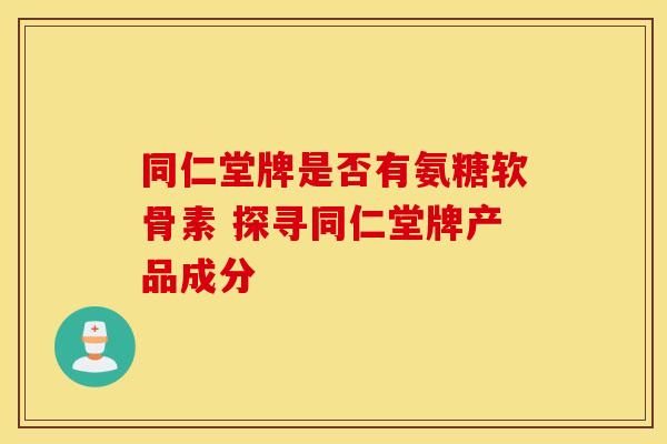 同仁堂牌是否有氨糖软骨素 探寻同仁堂牌产品成分 同仁堂牌是否有氨糖软骨素 探寻同仁堂牌产品成分