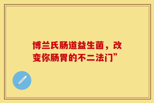 博兰氏肠道益生菌，改变你肠胃的不二法门”