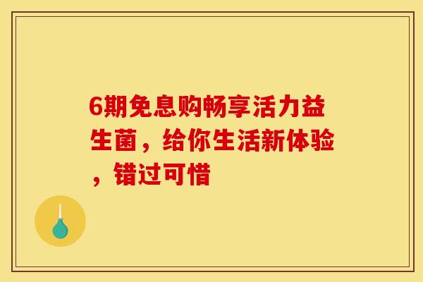 6期免息购畅享活力益生菌，给你生活新体验，错过可惜