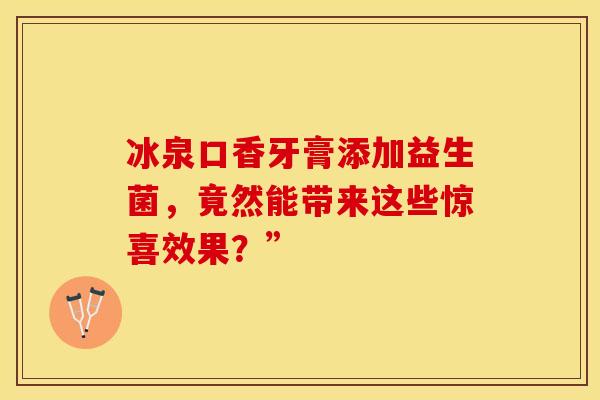 冰泉口香牙膏添加益生菌,竟然能带来这些惊喜效果?” 冰泉口香牙膏添加益生菌,竟然能带来这些惊喜效果?”
