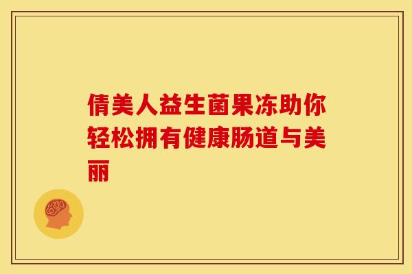 倩美人益生菌果冻助你轻松拥有健康肠道与美丽 倩美人益生菌果冻助你轻松拥有健康肠道与美丽
