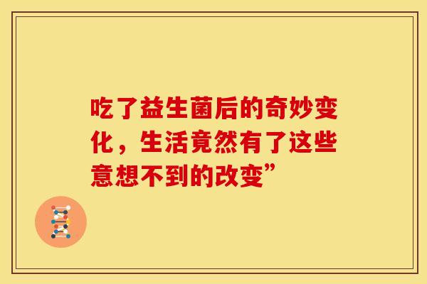 吃了益生菌后的奇妙变化，生活竟然有了这些意想不到的改变”