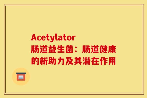 Acetylator肠道益生菌：肠道健康的新助力及其潜在作用