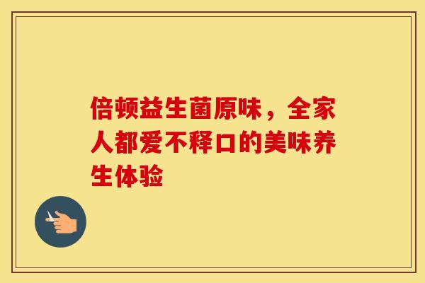 倍顿益生菌原味，全家人都爱不释口的美味养生体验