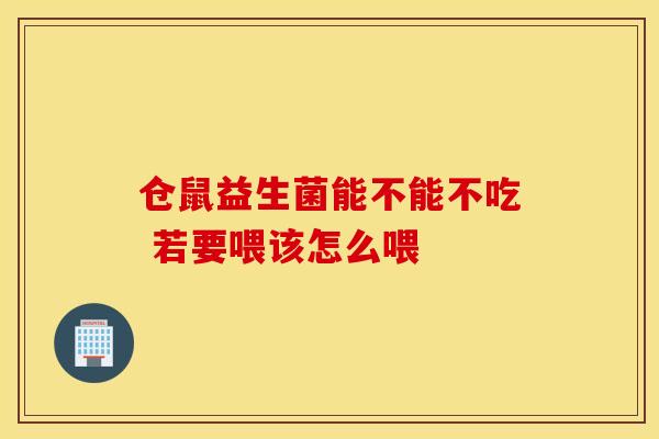 仓鼠益生菌能不能不吃 若要喂该怎么喂 仓鼠益生菌能不能不吃 若要喂该怎么喂