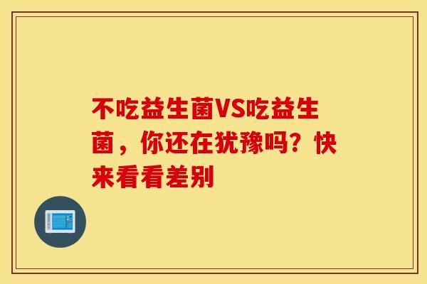不吃益生菌VS吃益生菌,你还在犹豫吗?快来看看差别 不吃益生菌VS吃益生菌,你还在犹豫吗?快来看看差别