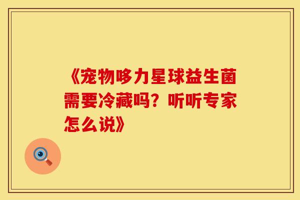 《宠物哆力星球益生菌需要冷藏吗？听听专家怎么说》