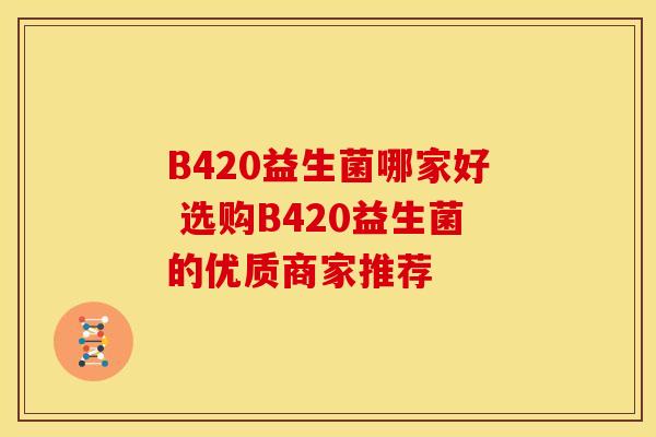 B420益生菌哪家好 选购B420益生菌的优质商家推荐