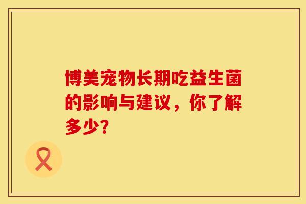 博美宠物长期吃益生菌的影响与建议，你了解多少？