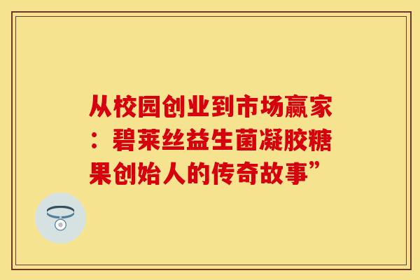 从校园创业到市场赢家:碧莱丝益生菌凝胶糖果创始人的传奇故事” 从校园创业到市场赢家:碧莱丝益生菌凝胶糖果创始人的传奇故事”