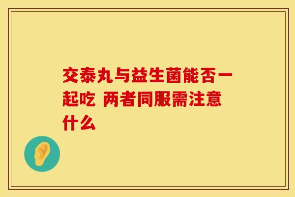 交泰丸与益生菌能否一起吃 两者同服需注意什么